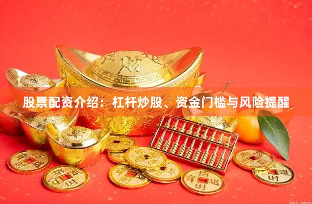 股票配资介绍：杠杆炒股、资金门槛与风险提醒