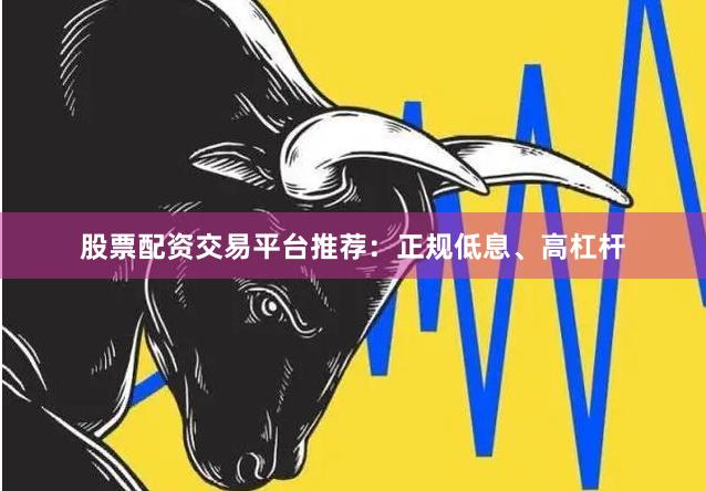 股票配资交易平台推荐:正规低息、高杠杆