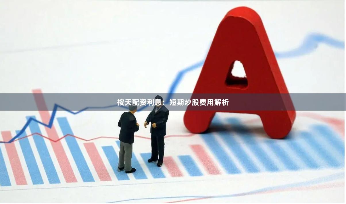 按天配资利息：短期炒股费用解析