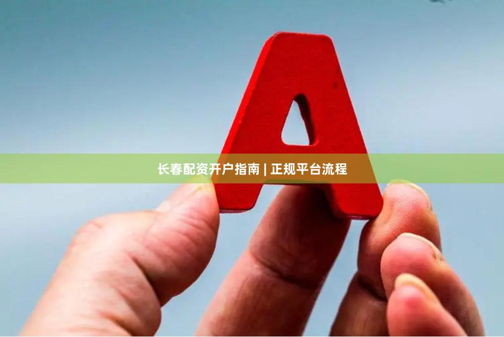 长春配资开户指南 | 正规平台流程