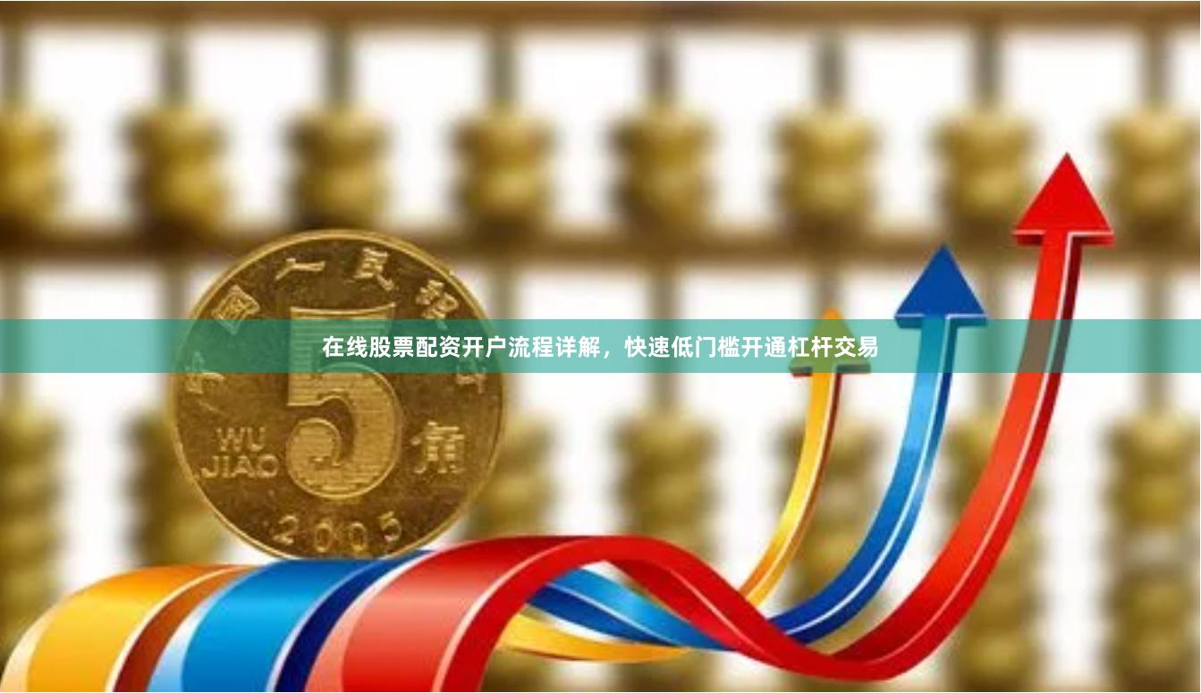 在线股票配资开户流程详解，快速低门槛开通杠杆交易