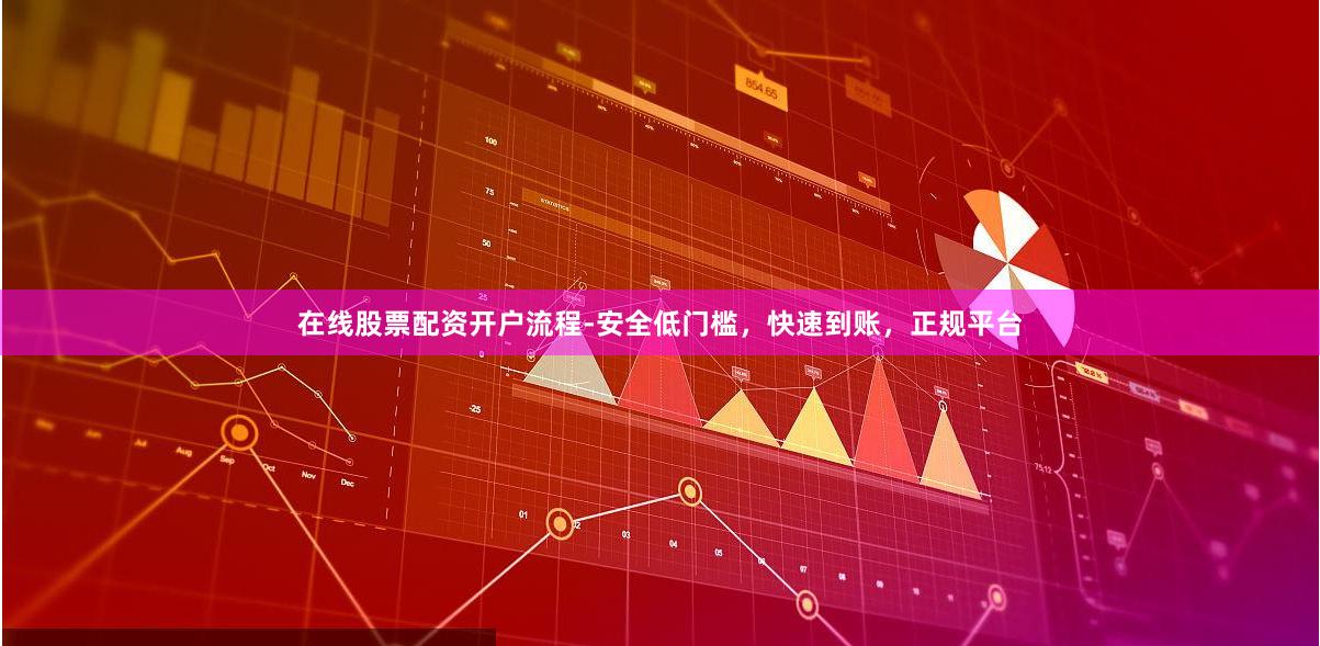 在线股票配资开户流程-安全低门槛，快速到账，正规平台