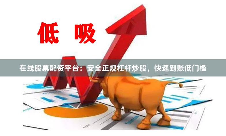 在线股票配资平台：安全正规杠杆炒股，快速到账低门槛