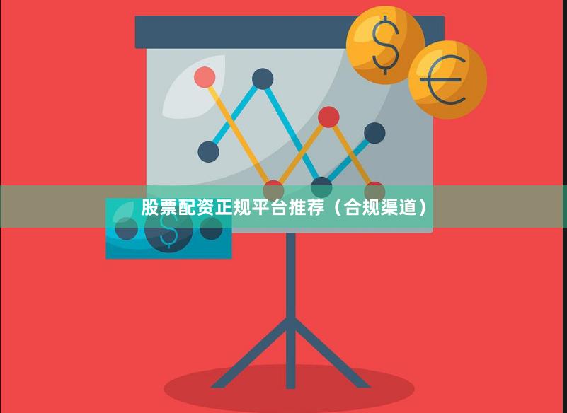 股票配资正规平台推荐（合规渠道）