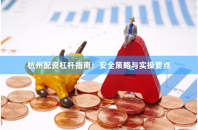 杭州配资杠杆指南：安全策略与实操要点