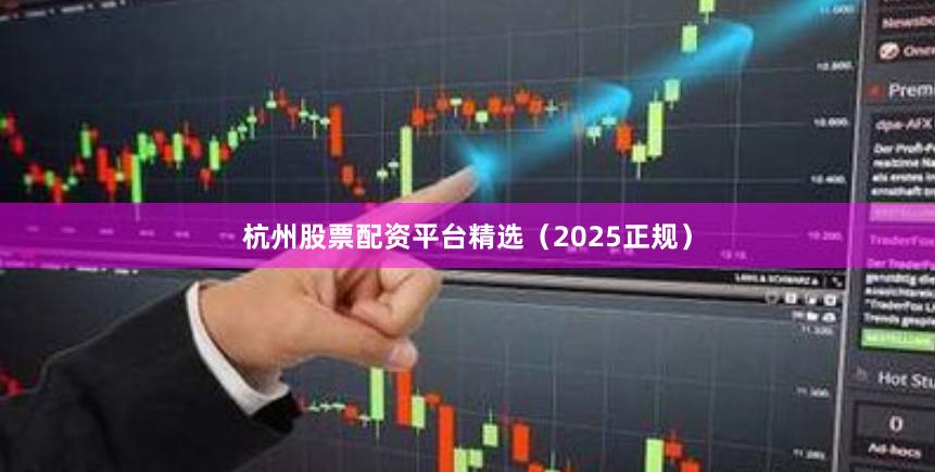 杭州股票配资平台精选（2025正规）