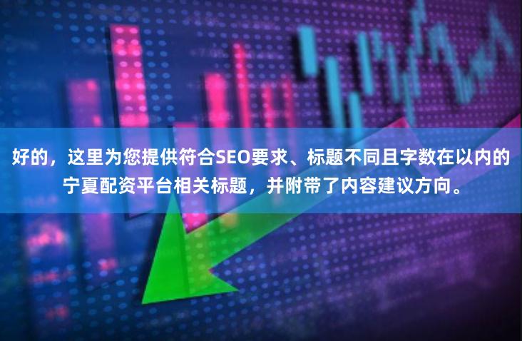 好的，这里为您提供符合SEO要求、标题不同且字数在以内的宁夏配资平台相关标题，并附带了内容建议方向。