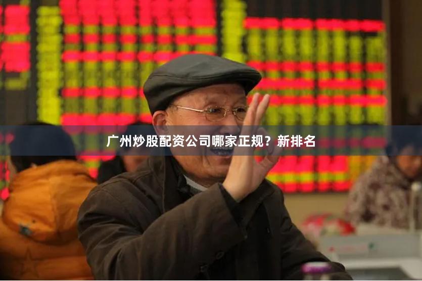 广州炒股配资公司哪家正规？新排名