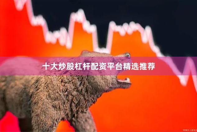 十大炒股杠杆配资平台精选推荐