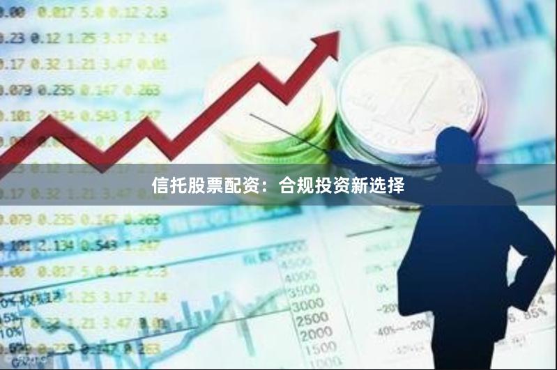 信托股票配资：合规投资新选择